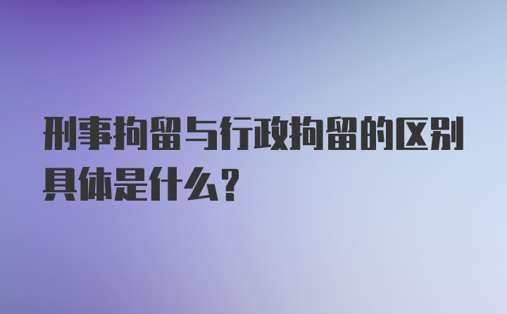 刑事拘留与行政拘留的区别具体是什么？