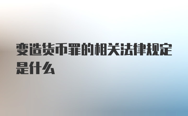 变造货币罪的相关法律规定是什么