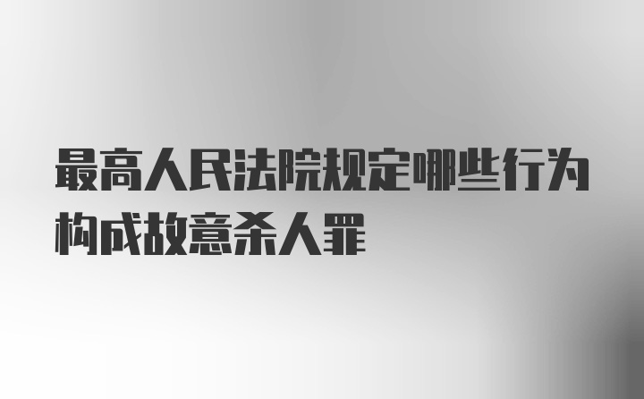 最高人民法院规定哪些行为构成故意杀人罪