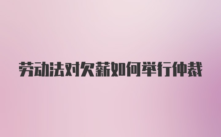 劳动法对欠薪如何举行仲裁