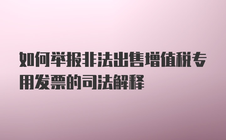 如何举报非法出售增值税专用发票的司法解释