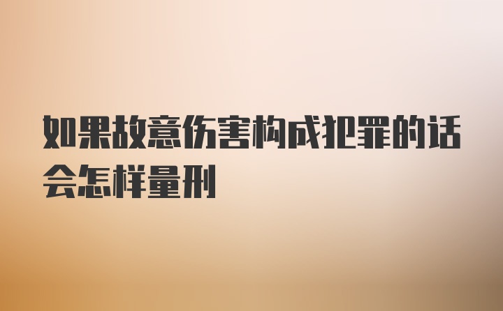 如果故意伤害构成犯罪的话会怎样量刑