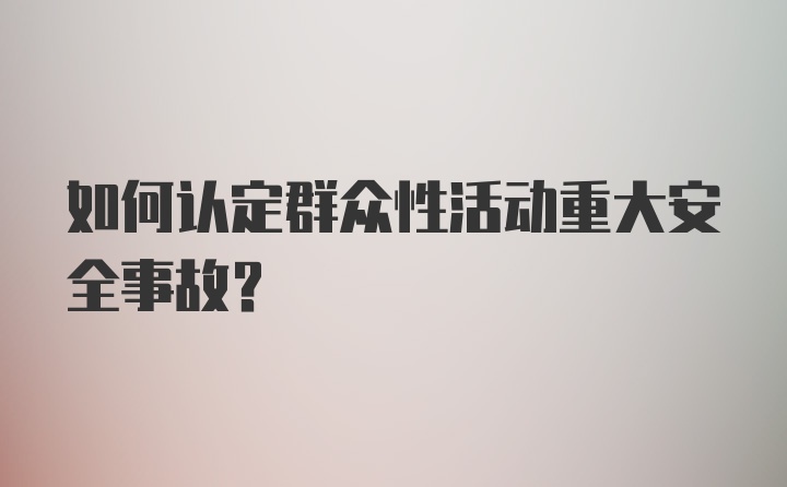 如何认定群众性活动重大安全事故？