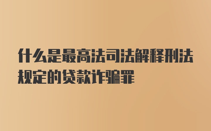 什么是最高法司法解释刑法规定的贷款诈骗罪