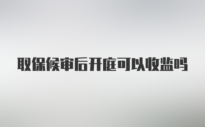 取保候审后开庭可以收监吗