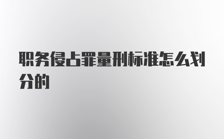 职务侵占罪量刑标准怎么划分的