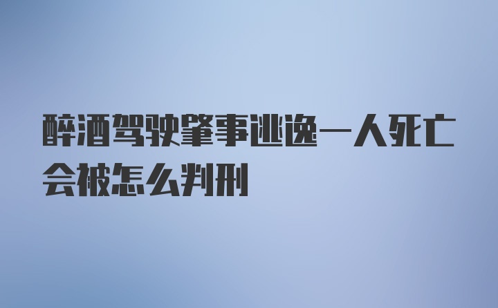 醉酒驾驶肇事逃逸一人死亡会被怎么判刑