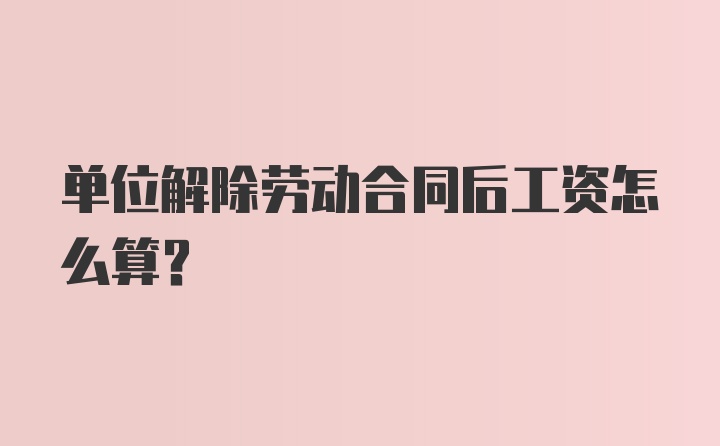 单位解除劳动合同后工资怎么算？