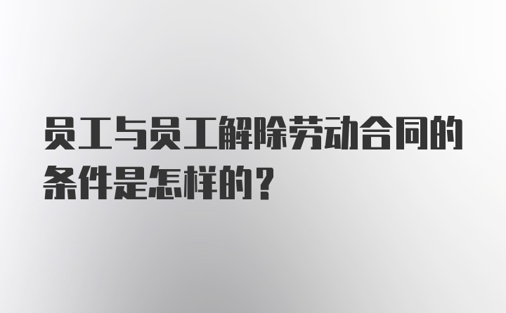 员工与员工解除劳动合同的条件是怎样的?