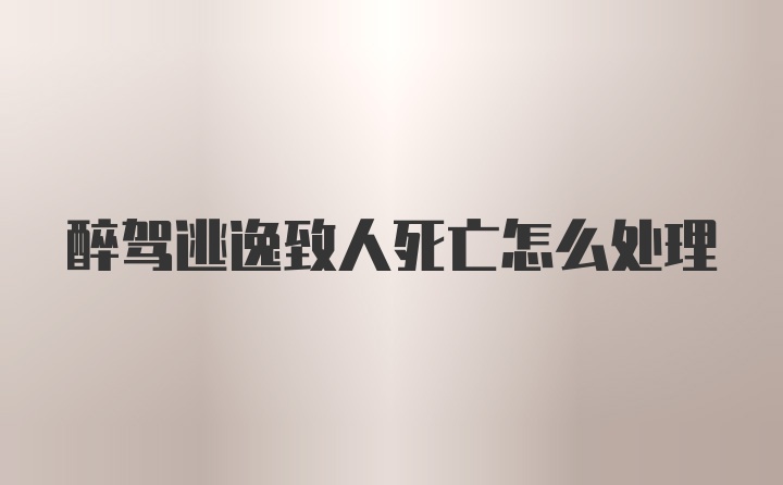 醉驾逃逸致人死亡怎么处理