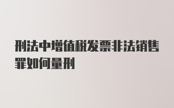 刑法中增值税发票非法销售罪如何量刑