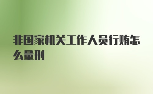 非国家机关工作人员行贿怎么量刑