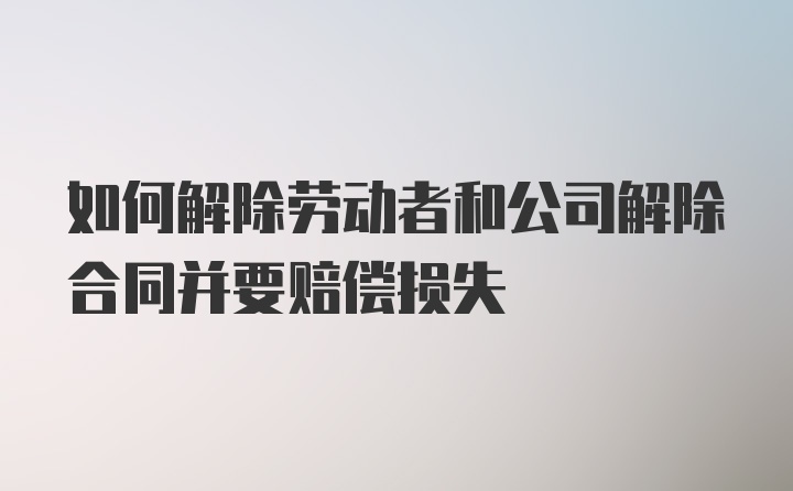 如何解除劳动者和公司解除合同并要赔偿损失