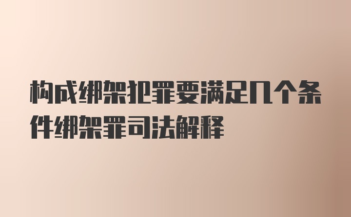 构成绑架犯罪要满足几个条件绑架罪司法解释