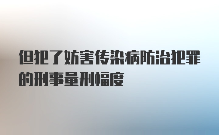 但犯了妨害传染病防治犯罪的刑事量刑幅度