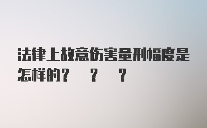 法律上故意伤害量刑幅度是怎样的? ? ?