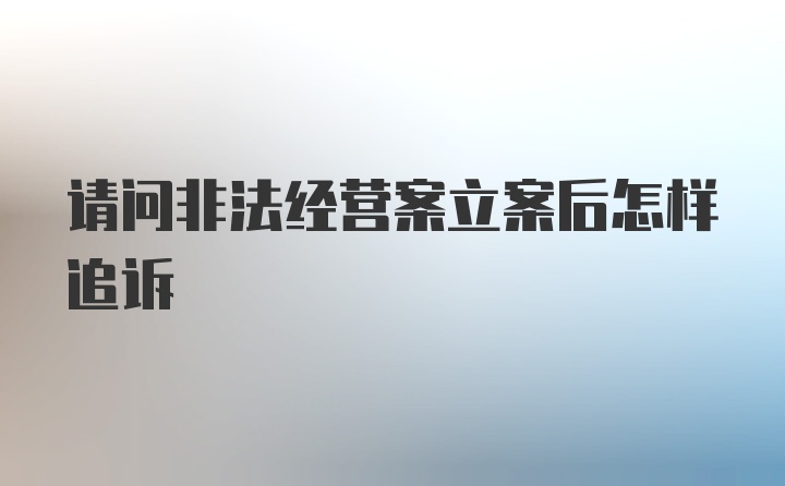 请问非法经营案立案后怎样追诉