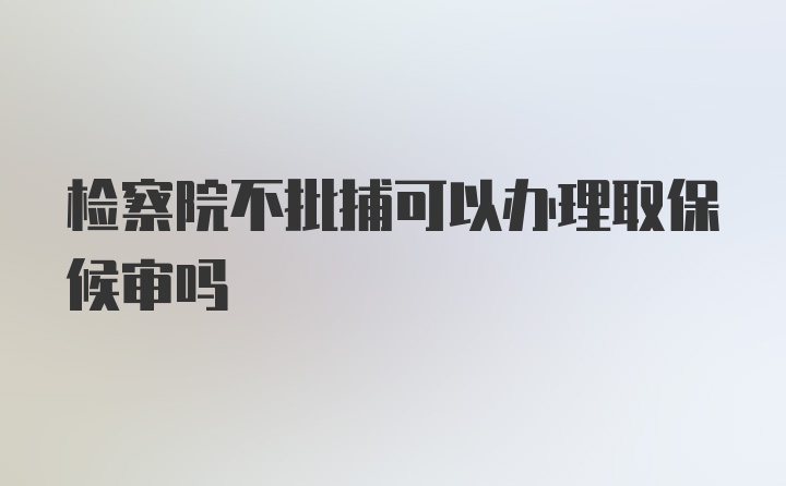 检察院不批捕可以办理取保候审吗