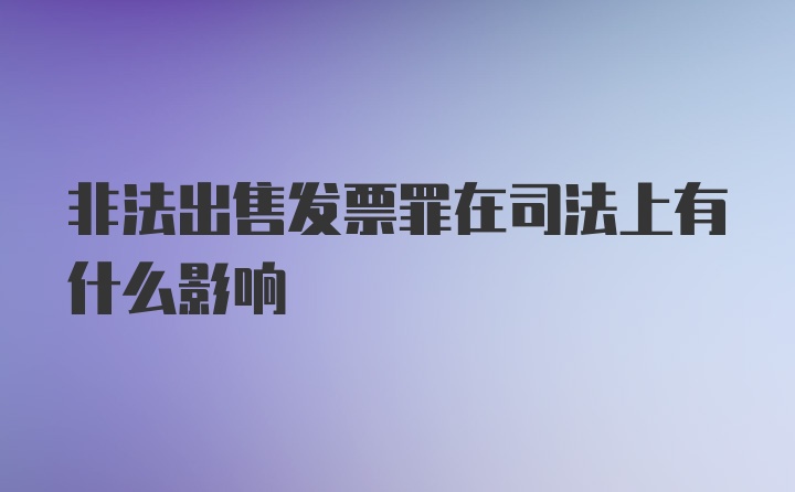 非法出售发票罪在司法上有什么影响