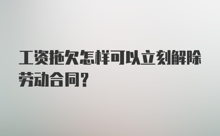 工资拖欠怎样可以立刻解除劳动合同？