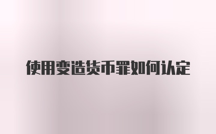 使用变造货币罪如何认定