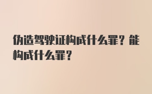 伪造驾驶证构成什么罪？能构成什么罪？