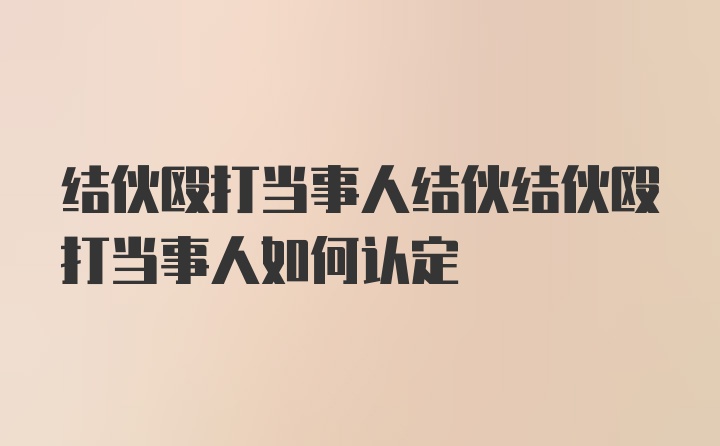 结伙殴打当事人结伙结伙殴打当事人如何认定