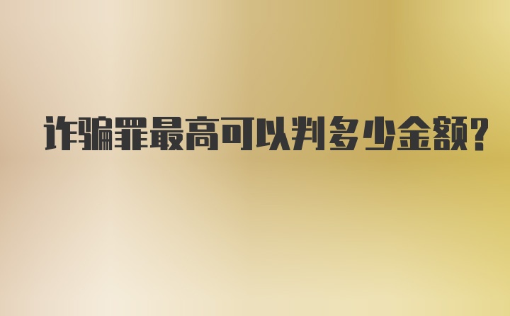 诈骗罪最高可以判多少金额？