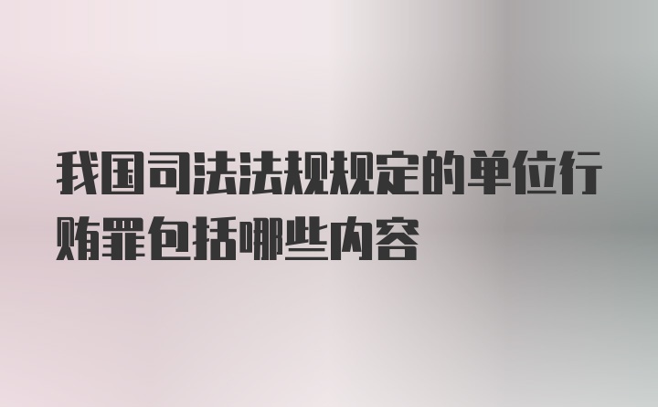 我国司法法规规定的单位行贿罪包括哪些内容