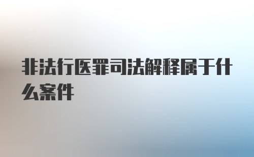 非法行医罪司法解释属于什么案件