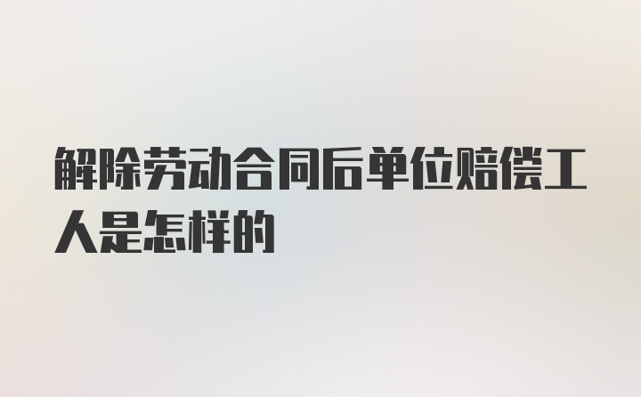 解除劳动合同后单位赔偿工人是怎样的