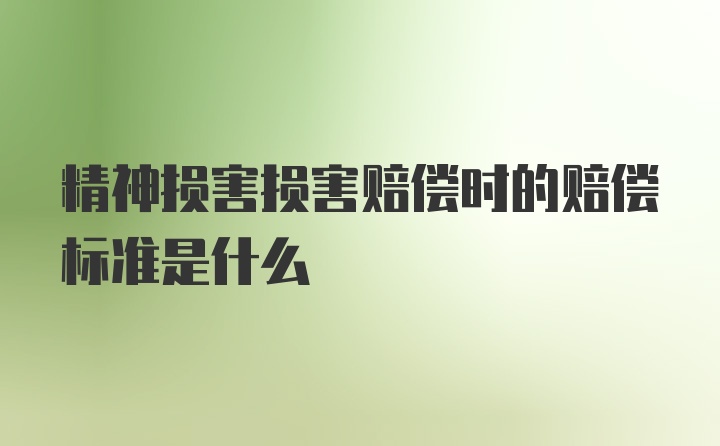 精神损害损害赔偿时的赔偿标准是什么