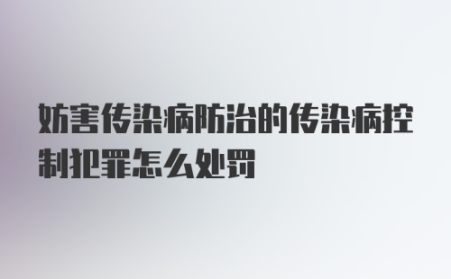 妨害传染病防治的传染病控制犯罪怎么处罚