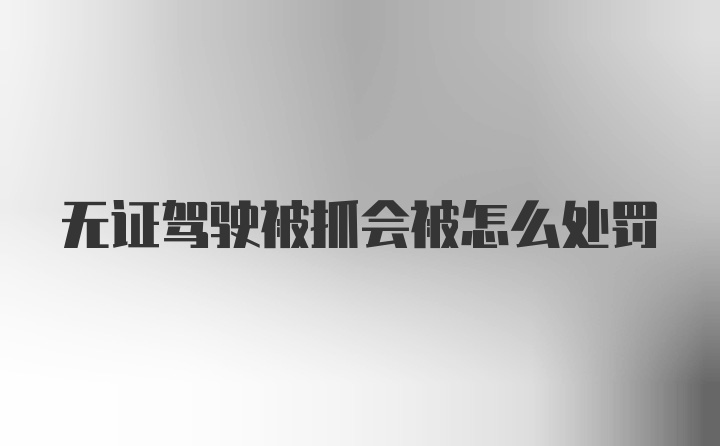 无证驾驶被抓会被怎么处罚