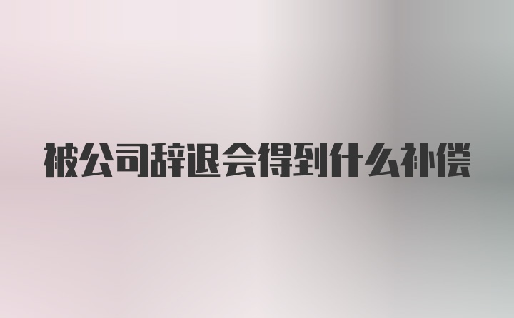 被公司辞退会得到什么补偿