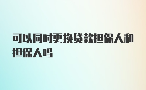 可以同时更换贷款担保人和担保人吗