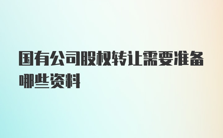 国有公司股权转让需要准备哪些资料