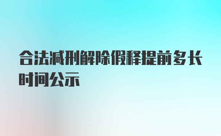 合法减刑解除假释提前多长时间公示