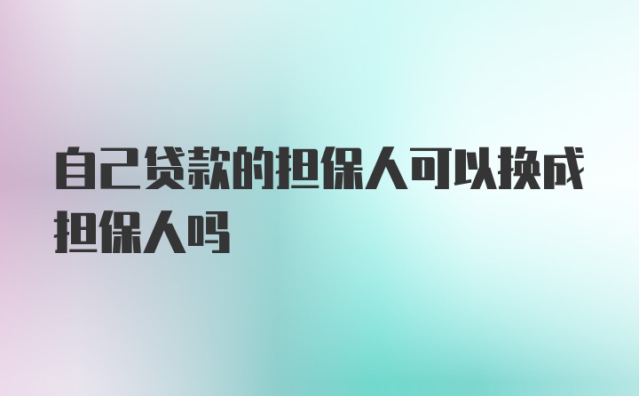 自己贷款的担保人可以换成担保人吗