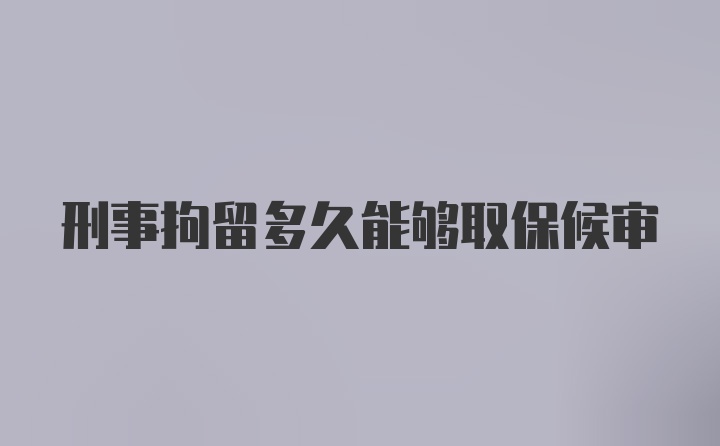 刑事拘留多久能够取保候审