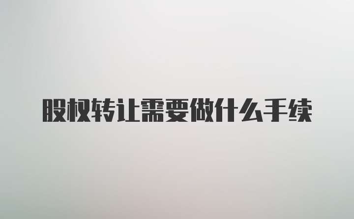 股权转让需要做什么手续