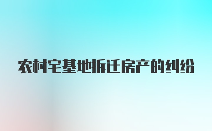 农村宅基地拆迁房产的纠纷