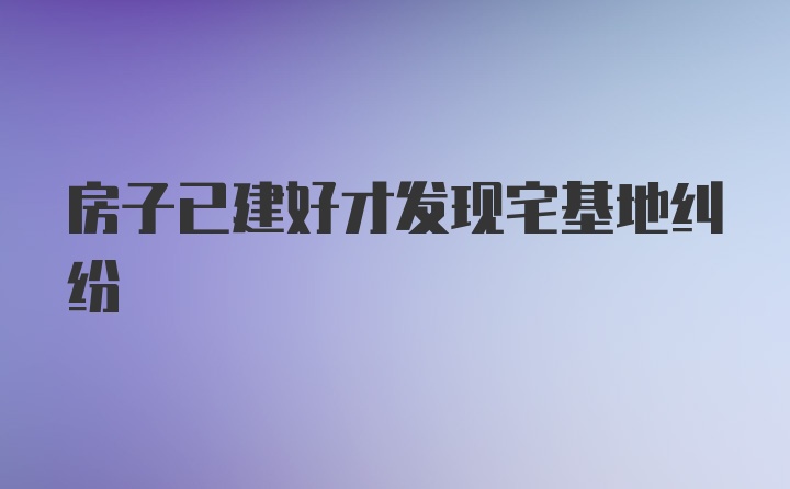 房子已建好才发现宅基地纠纷