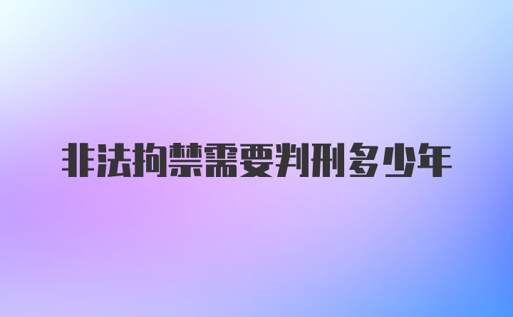 非法拘禁需要判刑多少年