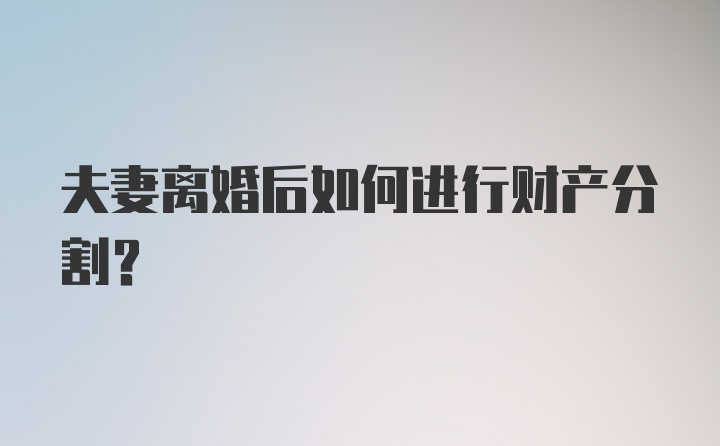 夫妻离婚后如何进行财产分割？