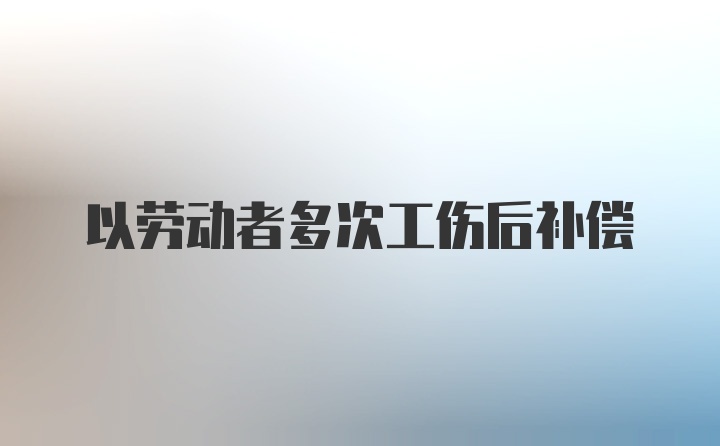 以劳动者多次工伤后补偿