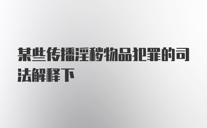 某些传播淫秽物品犯罪的司法解释下