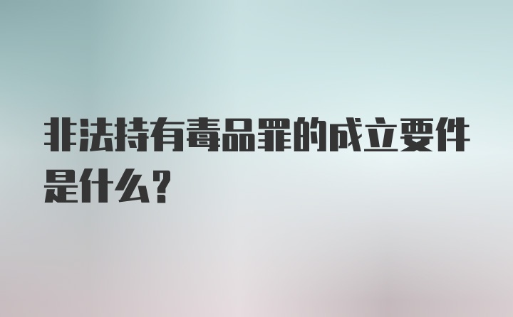 非法持有毒品罪的成立要件是什么？