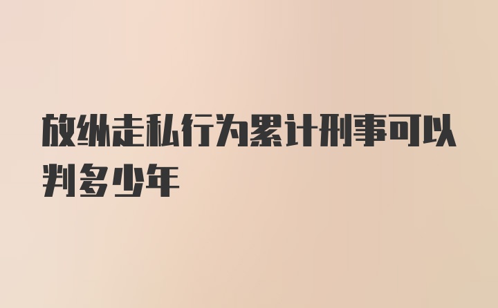 放纵走私行为累计刑事可以判多少年