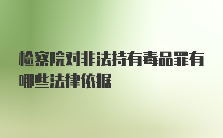 检察院对非法持有毒品罪有哪些法律依据